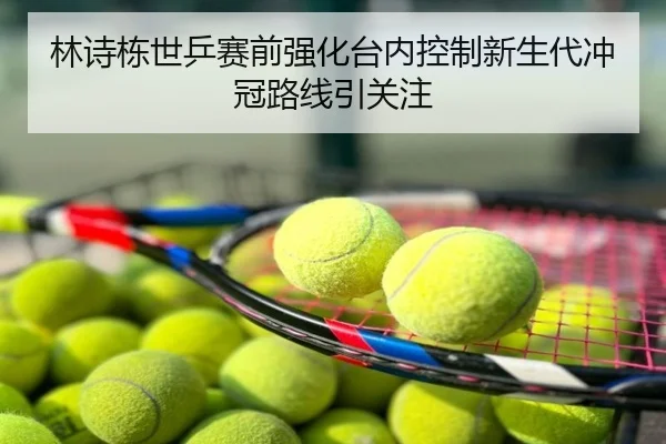 林诗栋世乒赛前强化台内控制新生代冲冠路线引关注