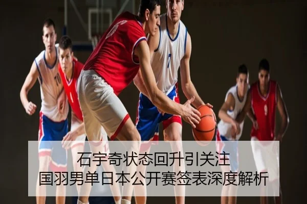 石宇奇状态回升引关注 国羽男单日本公开赛签表深度解析