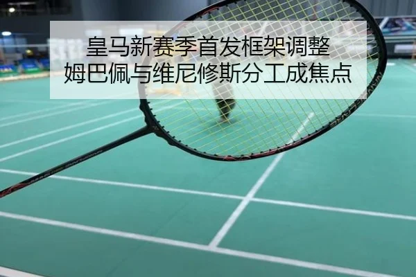 皇马新赛季首发框架调整 姆巴佩与维尼修斯分工成焦点