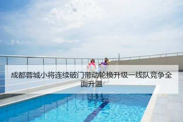 成都蓉城小将连续破门带动轮换升级一线队竞争全面升温