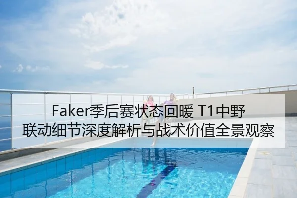 Faker季后赛状态回暖 T1中野联动细节深度解析与战术价值全景观察