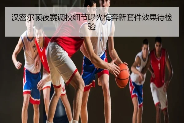 汉密尔顿夜赛调校细节曝光梅奔新套件效果待检验