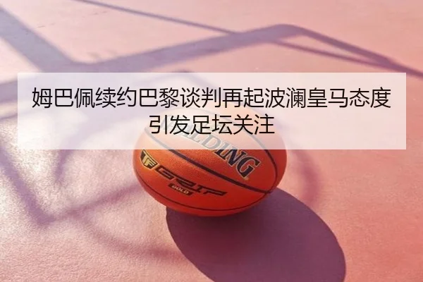 姆巴佩续约巴黎谈判再起波澜皇马态度引发足坛关注