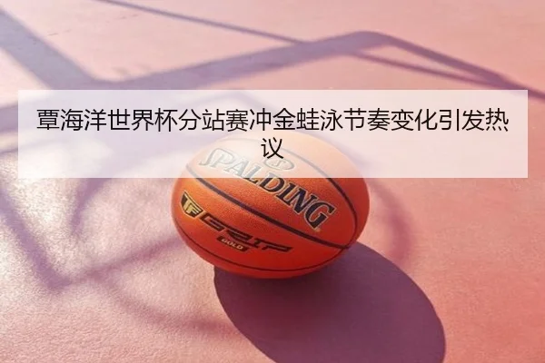 覃海洋世界杯分站赛冲金蛙泳节奏变化引发热议