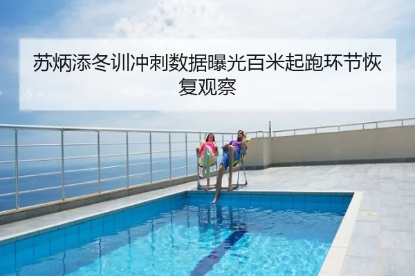 苏炳添冬训冲刺数据曝光百米起跑环节恢复观察