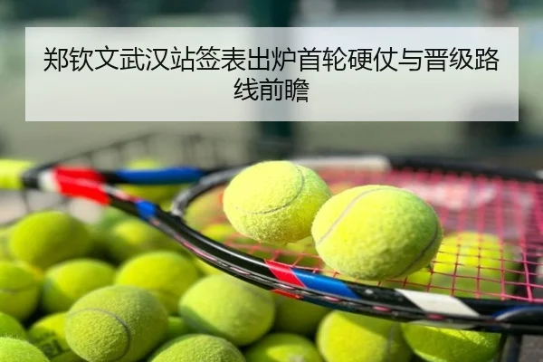 郑钦文武汉站签表出炉首轮硬仗与晋级路线前瞻